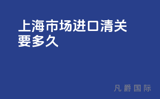 上海市场进口清关要多久